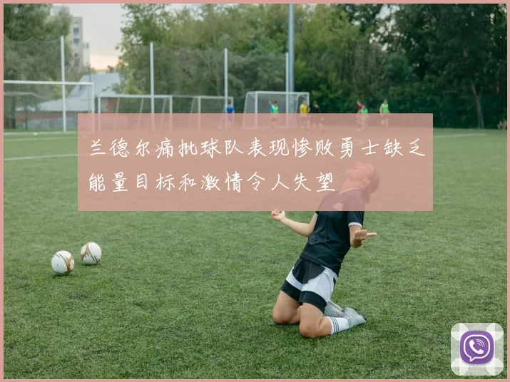 兰德尔痛批球队表现惨败勇士缺乏能量目标和激情令人失望