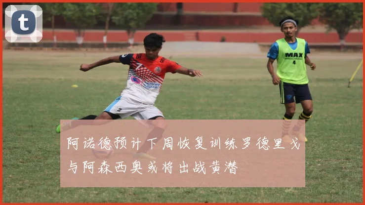 阿诺德预计下周恢复训练罗德里戈与阿森西奥或将出战黄潜