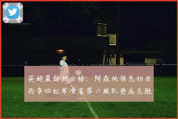 英超最新积分榜：阿森纳领先切尔西争四红军滑落第六狼队垫底无胜绩