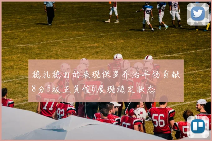 稳扎稳打的表现保罗乔治半场贡献8分5板正负值6展现稳定状态