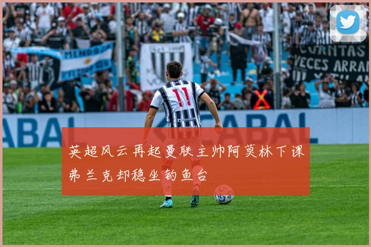 英超风云再起曼联主帅阿莫林下课弗兰克却稳坐钓鱼台