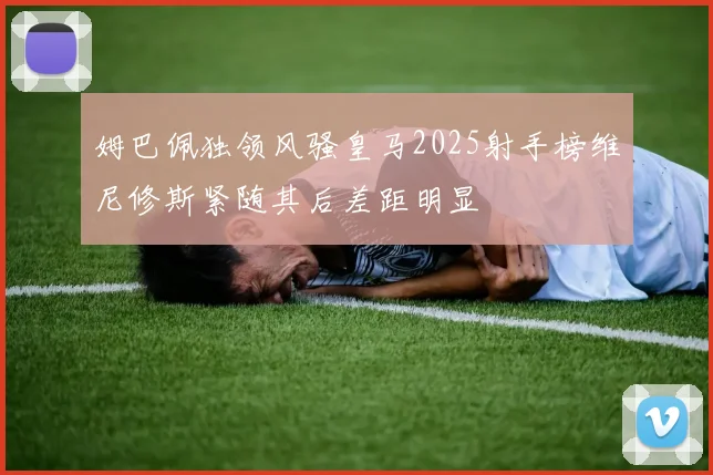 姆巴佩独领风骚皇马2025射手榜维尼修斯紧随其后差距明显