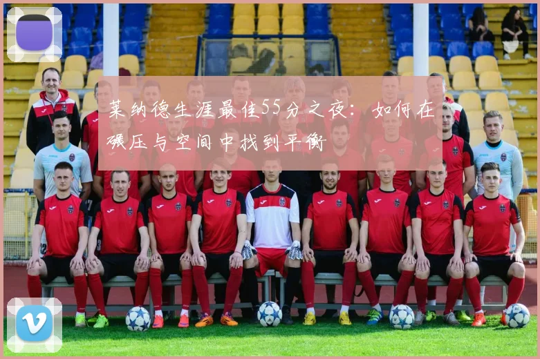 莱纳德生涯最佳55分之夜：如何在碾压与空间中找到平衡