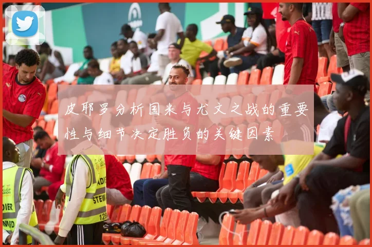 皮耶罗分析国米与尤文之战的重要性与细节决定胜负的关键因素