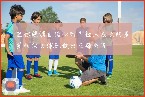里德强调自信心对年轻人成长的重要性助力球队做出正确决策