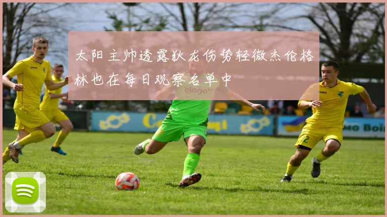 太阳主帅透露狄龙伤势轻微杰伦格林也在每日观察名单中