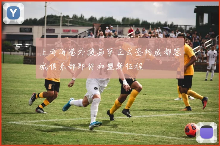 上海海港外援茹萨正式签约成都蓉城俱乐部即将加盟新征程