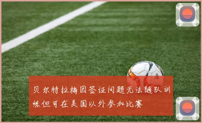贝尔特拉梅因签证问题无法随队训练但可在美国以外参加比赛