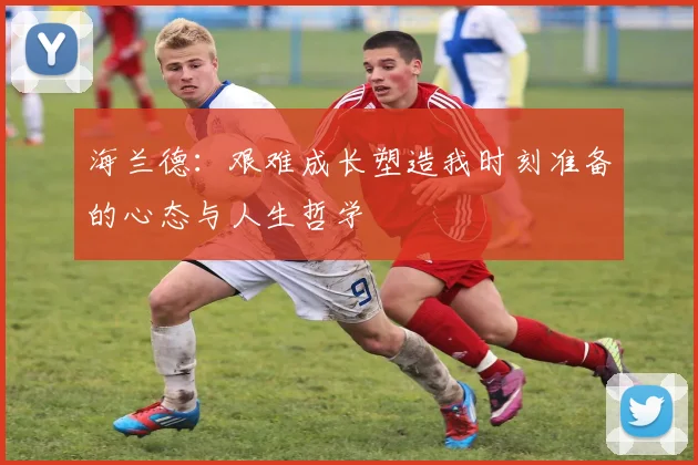 海兰德：艰难成长塑造我时刻准备的心态与人生哲学