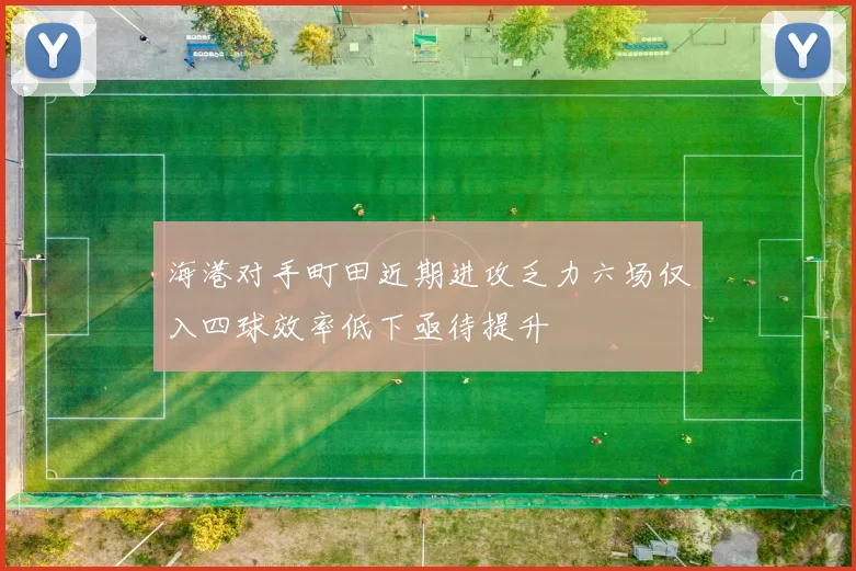 海港对手町田近期进攻乏力六场仅入四球效率低下亟待提升
