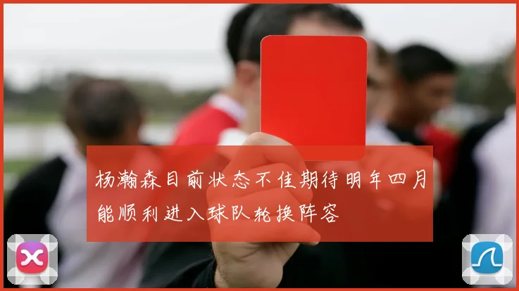 杨瀚森目前状态不佳期待明年四月能顺利进入球队轮换阵容