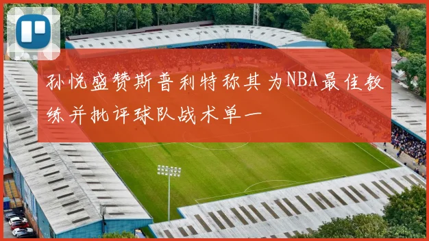 孙悦盛赞斯普利特称其为NBA最佳教练并批评球队战术单一