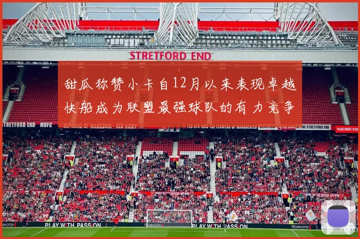 甜瓜称赞小卡自12月以来表现卓越快船成为联盟最强球队的有力竞争者