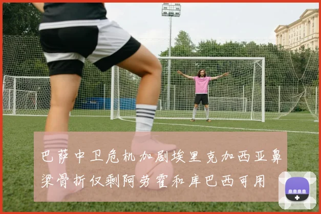 巴萨中卫危机加剧埃里克加西亚鼻梁骨折仅剩阿劳霍和库巴西可用