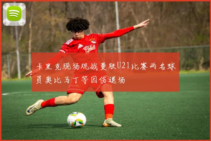 卡里克现场观战曼联U21比赛两名球员奥比马丁等因伤退场