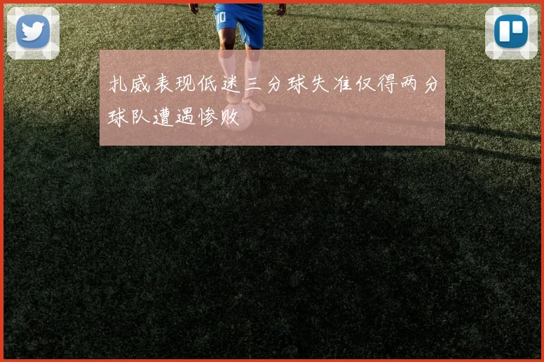 扎威表现低迷三分球失准仅得两分球队遭遇惨败