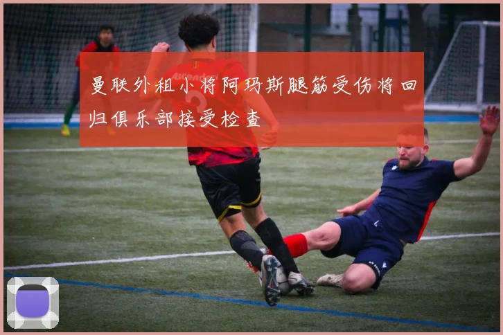 曼联外租小将阿玛斯腿筋受伤将回归俱乐部接受检查