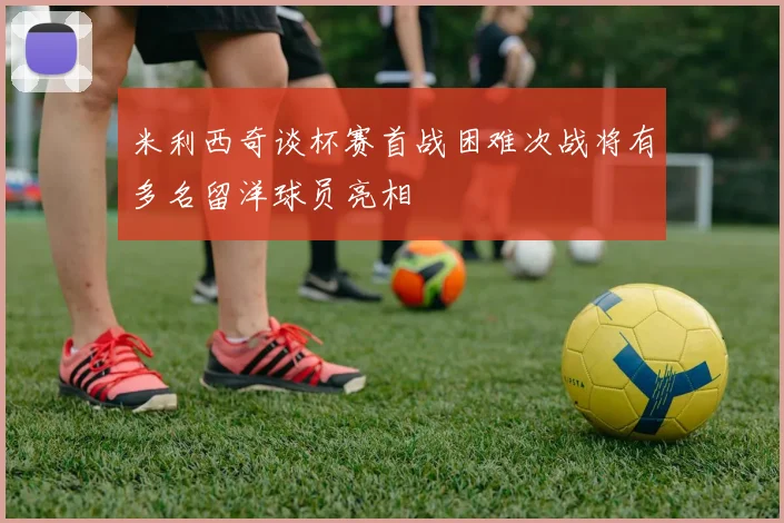 米利西奇谈杯赛首战困难次战将有多名留洋球员亮相