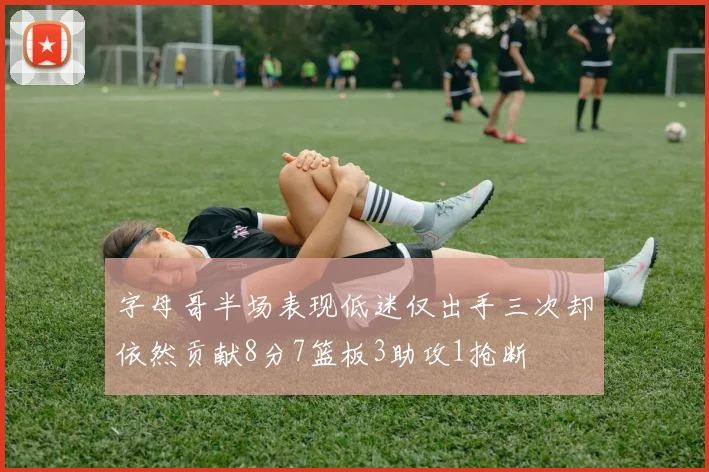 字母哥半场表现低迷仅出手三次却依然贡献8分7篮板3助攻1抢断