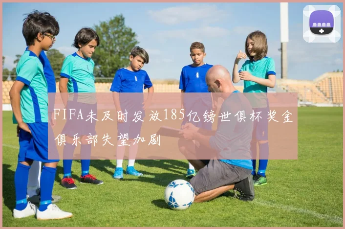 FIFA未及时发放185亿镑世俱杯奖金俱乐部失望加剧