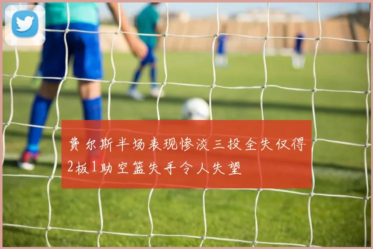 费尔斯半场表现惨淡三投全失仅得2板1助空篮失手令人失望