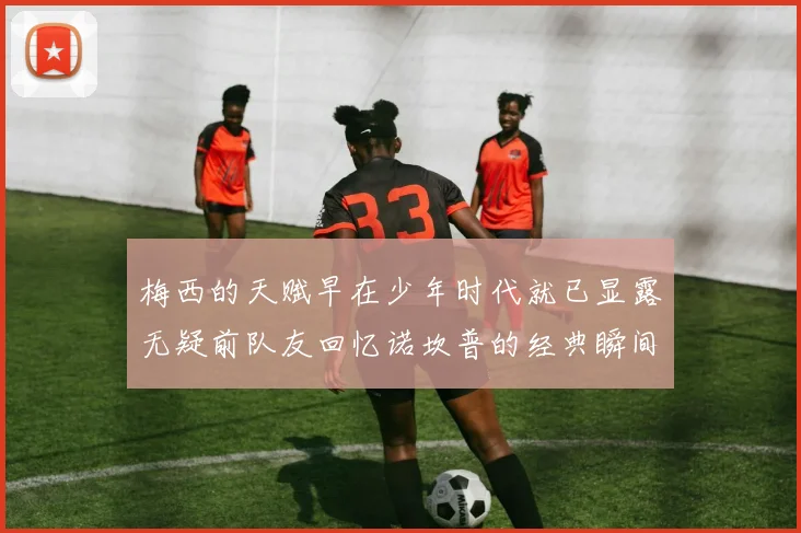 梅西的天赋早在少年时代就已显露无疑前队友回忆诺坎普的经典瞬间