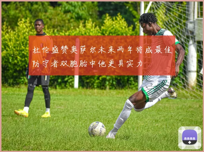 杜伦盛赞奥萨尔未来两年将成最佳防守者双胞胎中他更具实力