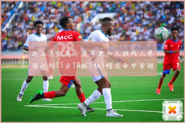 近三季仅有小莫布里和文班两人单场达到15分10板5助5帽且命中率超过70