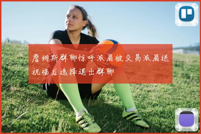 詹姆斯群聊惊呼浓眉被交易浓眉送祝福后选择退出群聊