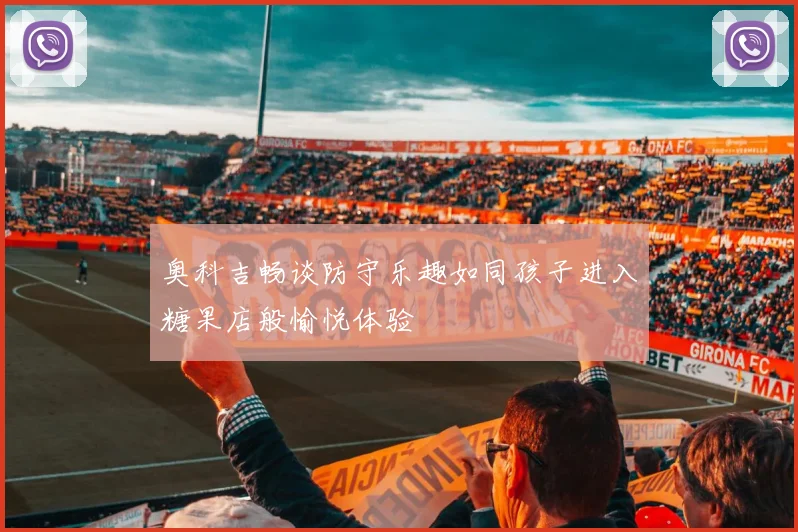 奥科吉畅谈防守乐趣如同孩子进入糖果店般愉悦体验