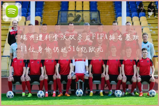 瑞典遭科索沃双杀后FIFA排名暴跌11位身价仍达516亿欧元