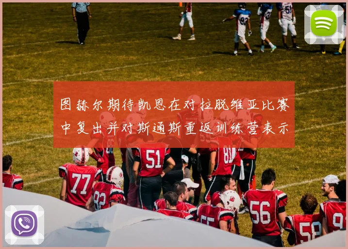 图赫尔期待凯恩在对拉脱维亚比赛中复出并对斯通斯重返训练营表示欣喜