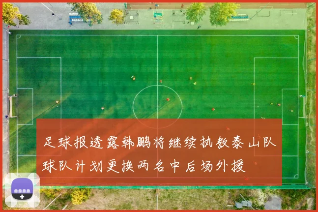 足球报透露韩鹏将继续执教泰山队球队计划更换两名中后场外援