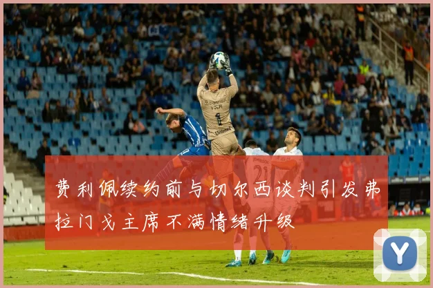 费利佩续约前与切尔西谈判引发弗拉门戈主席不满情绪升级