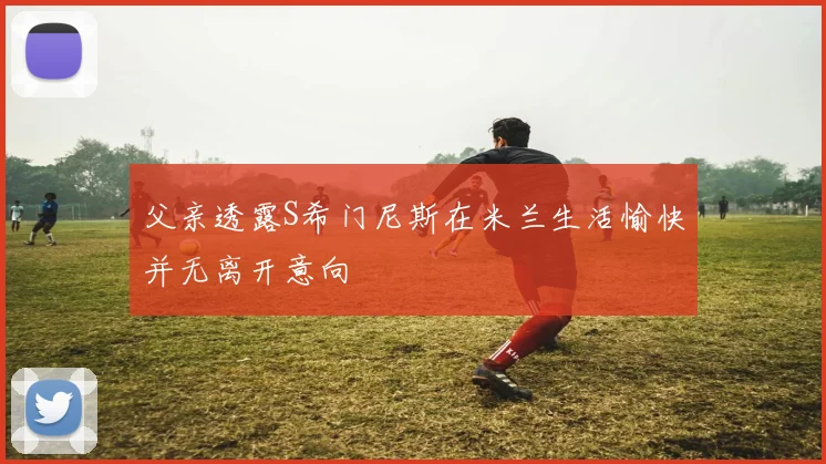 父亲透露S希门尼斯在米兰生活愉快并无离开意向