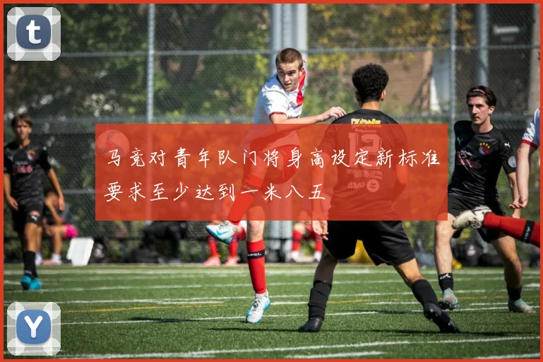 马竞对青年队门将身高设定新标准要求至少达到一米八五