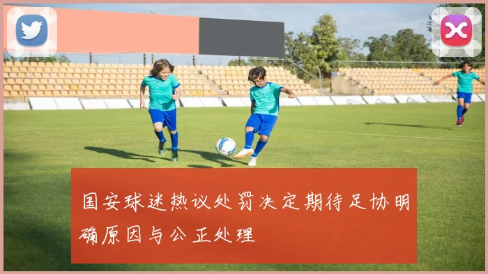 国安球迷热议处罚决定期待足协明确原因与公正处理