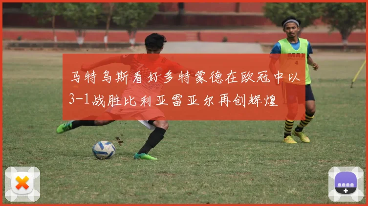 马特乌斯看好多特蒙德在欧冠中以3-1战胜比利亚雷亚尔再创辉煌
