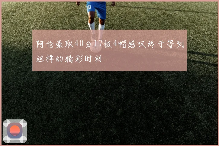 阿伦豪取40分17板4帽感叹终于等到这样的精彩时刻