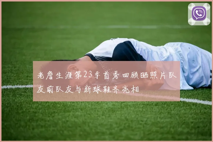老詹生涯第23季首秀回顾晒照片队友前队友与新球鞋齐亮相