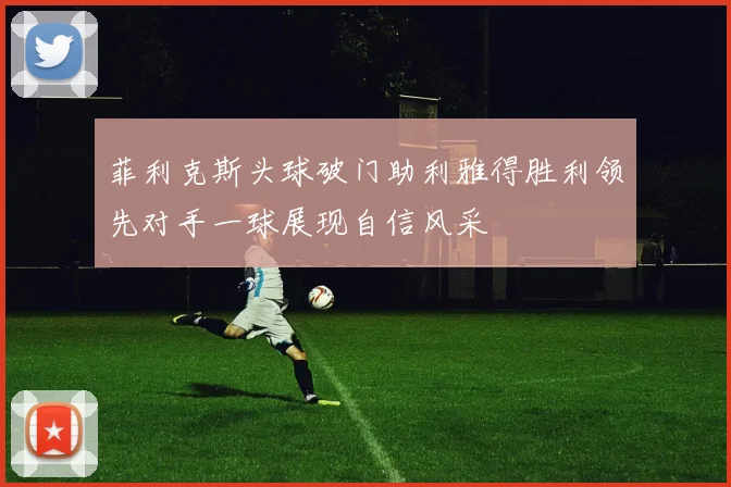 菲利克斯头球破门助利雅得胜利领先对手一球展现自信风采