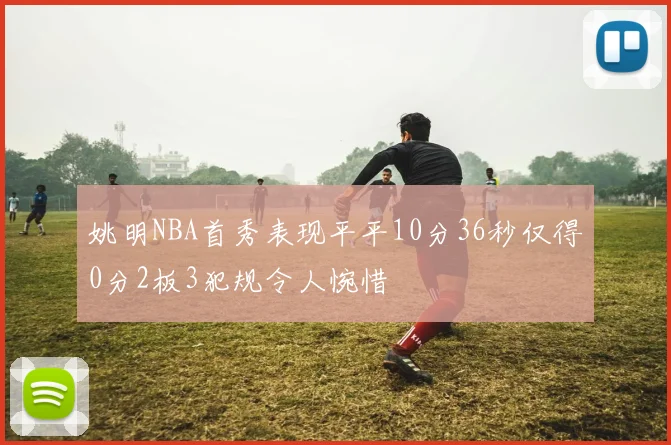 姚明NBA首秀表现平平10分36秒仅得0分2板3犯规令人惋惜