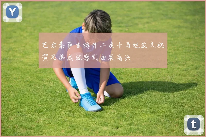 巴尔泰萨吉梅开二度卡马达发文祝贺兄弟成就感到由衷高兴