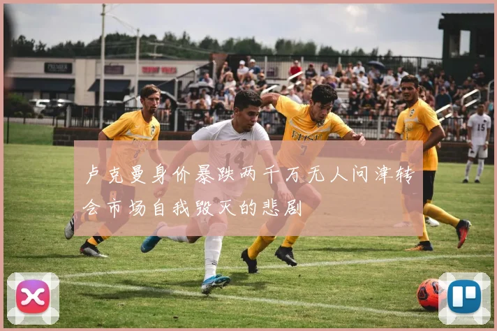 卢克曼身价暴跌两千万无人问津转会市场自我毁灭的悲剧