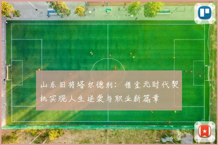 山东旧将塔尔德利：借金元时代契机实现人生逆袭与职业新篇章