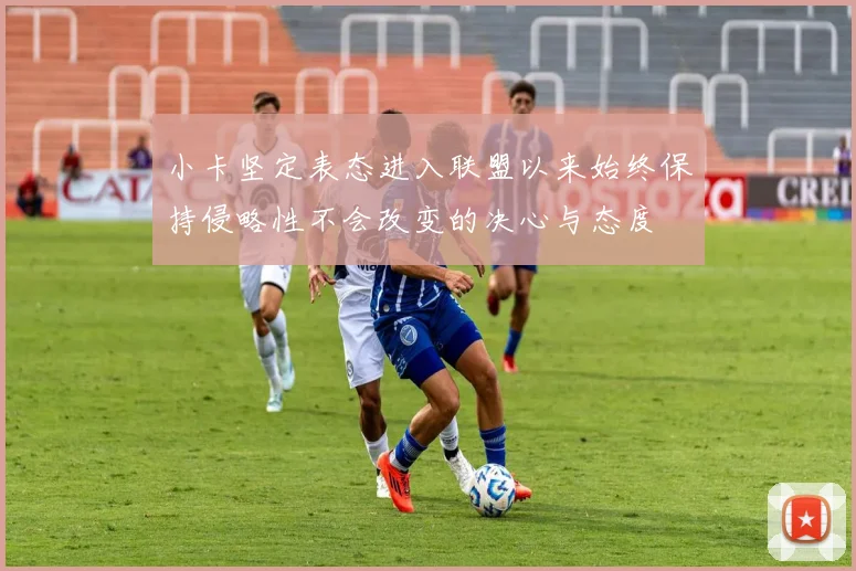 小卡坚定表态进入联盟以来始终保持侵略性不会改变的决心与态度