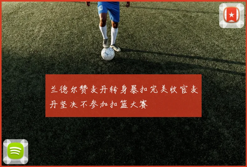 兰德尔赞麦丹转身暴扣完美收官麦丹坚决不参加扣篮大赛