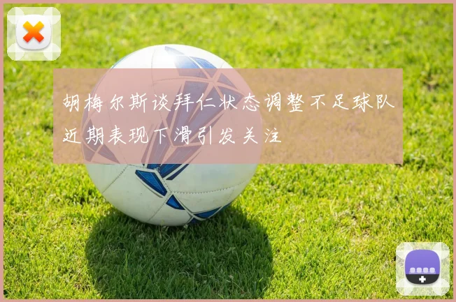 胡梅尔斯谈拜仁状态调整不足球队近期表现下滑引发关注