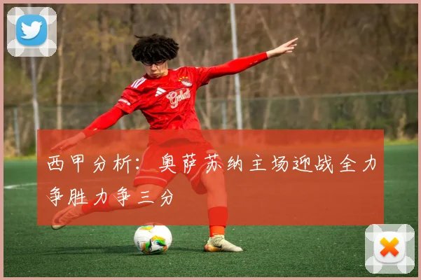 西甲分析:奥萨苏纳主场迎战全力争胜力争三分