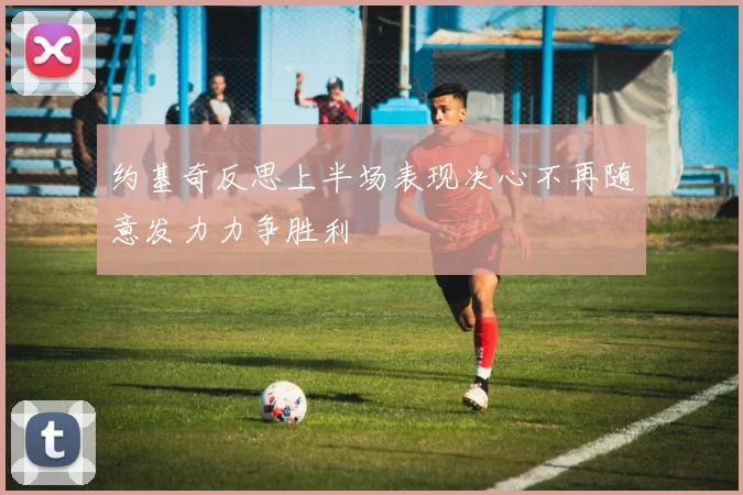 约基奇反思上半场表现决心不再随意发力力争胜利